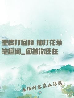 重度打屁股 抽打花蒂笔趣阁